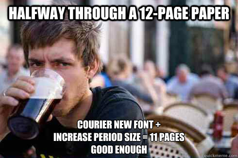 halfway through a 12-page paper Courier New font + 
increase period size = 11 pages
good enough  Lazy College Senior