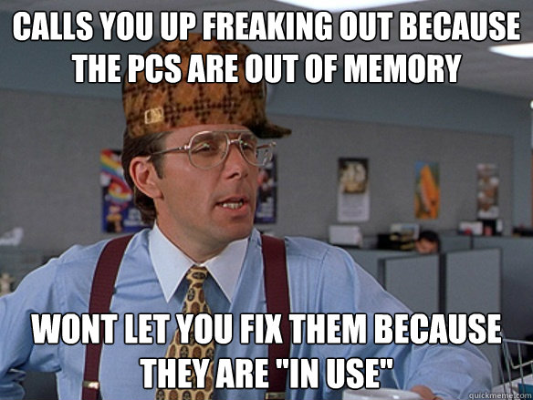 Calls you up freaking out because the PCs are out of memory  Wont let you fix them because they are 