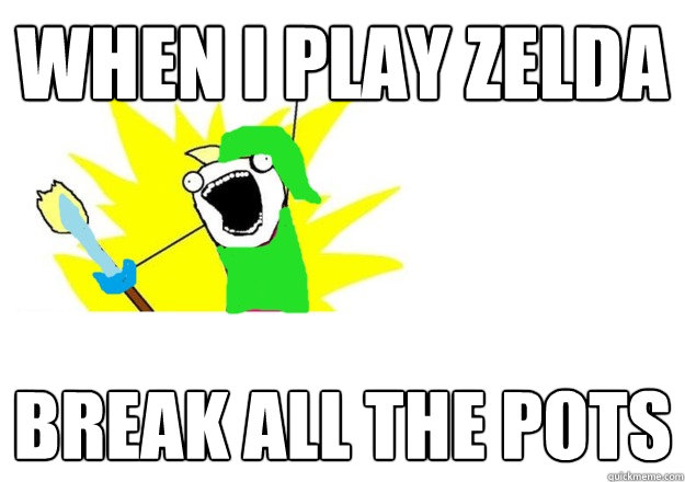 When i play zelda Break all the pots  x all the y