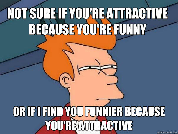 Not sure if you're attractive because you're funny Or if i find you funnier because you're attractive  