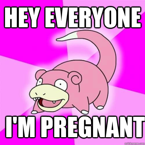 hey everyone  i'm pregnant  Slow Poke