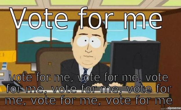 VOTE FOR ME VOTE FOR ME, VOTE FOR ME, VOTE FOR ME, VOTE FOR ME, VOTE FOR ME, VOTE FOR ME, VOTE FOR ME aaaand its gone