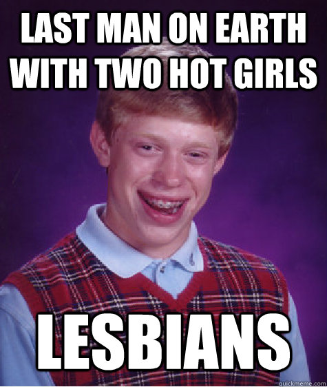 last man on earth with two hot girls lesbians  Bad Luck Brian