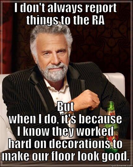 Floor Decorations Meme - I DON'T ALWAYS REPORT THINGS TO THE RA BUT WHEN I DO, IT'S BECAUSE I KNOW THEY WORKED HARD ON DECORATIONS TO MAKE OUR FLOOR LOOK GOOD. The Most Interesting Man In The World