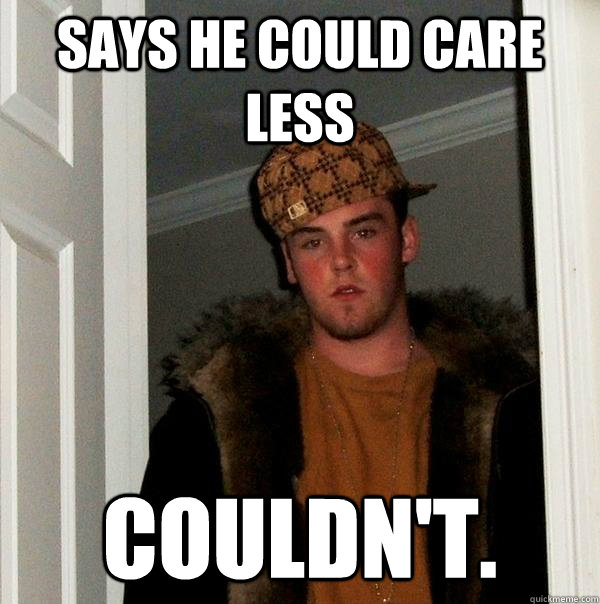 Says he could care less Couldn't.  Scumbag Steve