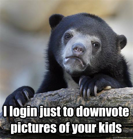  I login just to downvote pictures of your kids -  I login just to downvote pictures of your kids  Confession Bear