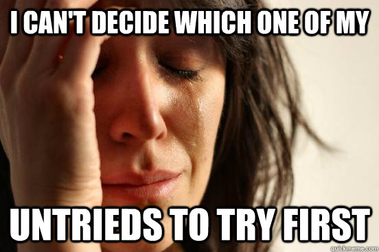 I can't decide which one of my untrieds to try first - I can't decide which one of my untrieds to try first  First World Problems