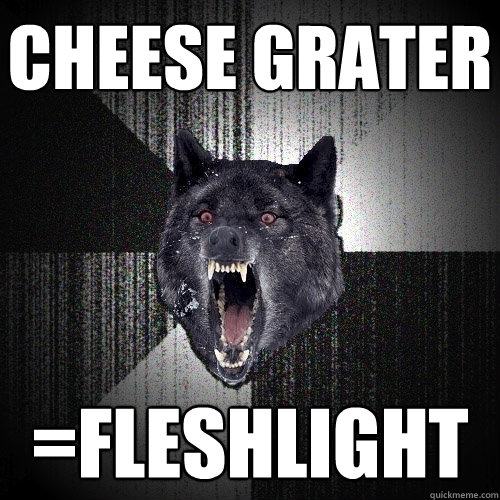cheese grater =fleshlight  Insanity Wolf