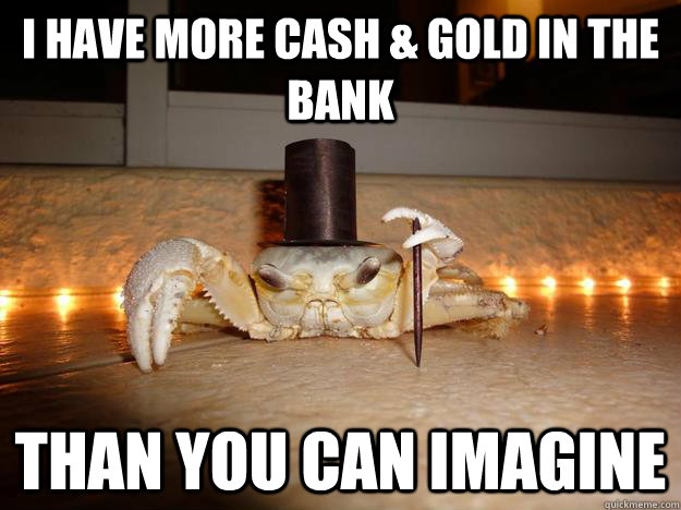 I have more cash & Gold in the bank than you can imagine  Fancy Crab