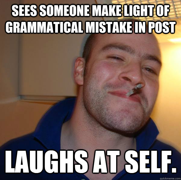 Sees someone make light of grammatical mistake in post laughs at self. - Sees someone make light of grammatical mistake in post laughs at self.  Misc