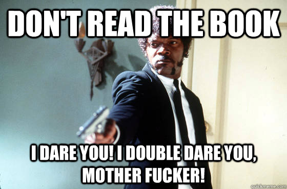 Don't read the book I dare you! I double dare you, mother fucker!  