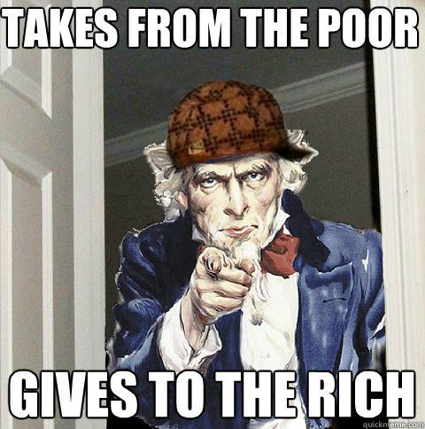 takes from the poor gives to the rich  Scumbag Uncle Sam