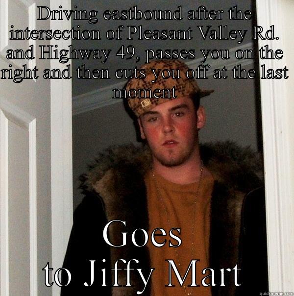 DRIVING EASTBOUND AFTER THE INTERSECTION OF PLEASANT VALLEY RD. AND HIGHWAY 49, PASSES YOU ON THE RIGHT AND THEN CUTS YOU OFF AT THE LAST MOMENT GOES TO JIFFY MART Scumbag Steve