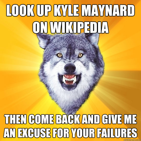 look up kyle maynard on wikipedia then come back and give me an excuse for your failures  Courage Wolf