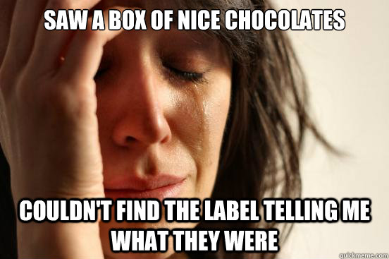 Saw a box of nice chocolates Couldn't find the label telling me what they were  First World Problems