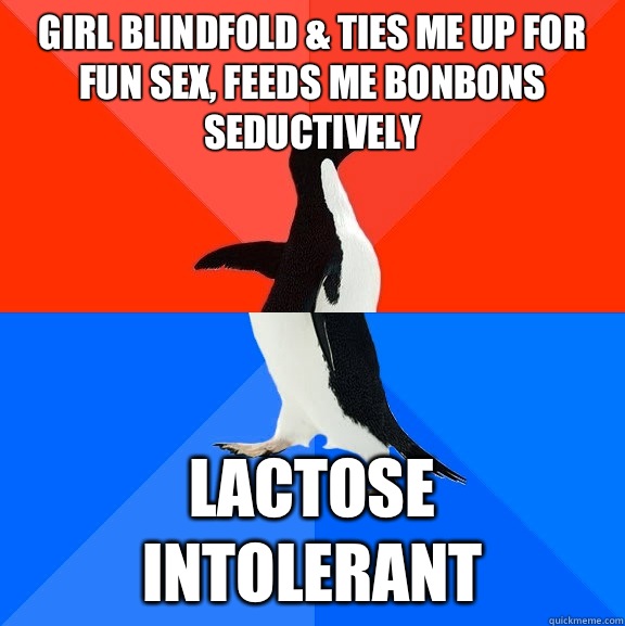 Girl blindfold & ties me up for fun sex, feeds me Bonbons seductively Lactose intolerant  Socially Awesome Awkward Penguin