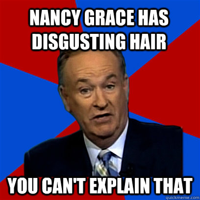 Nancy Grace has disgusting hair you can't explain that  Cant Explain That