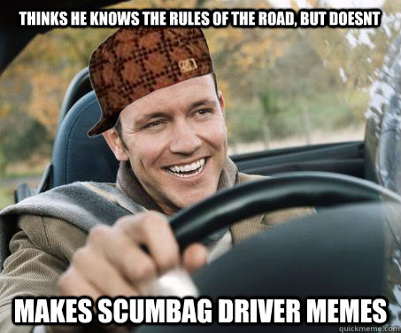 thinks he knows the rules of the road, but doesnt makes scumbag driver memes  SCUMBAG DRIVER