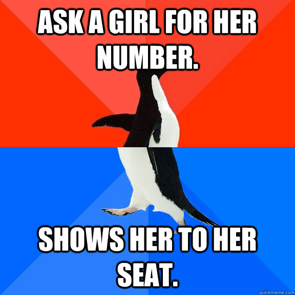 Ask a girl for her number. Shows her to her seat.   Socially Awesome Awkward Penguin
