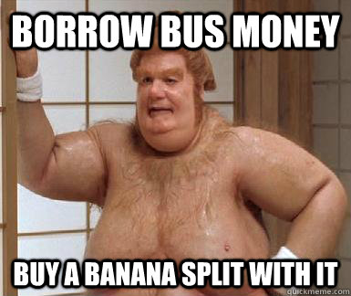 borrow bus money buy a banana split with it  Fat Bastard