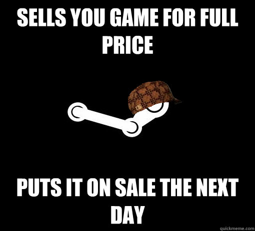 Sells you game for full price puts it on sale the next day  Scumbag Steam
