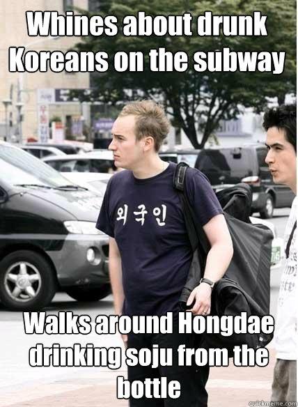 Whines about drunk Koreans on the subway Walks around Hongdae drinking soju from the bottle - Whines about drunk Koreans on the subway Walks around Hongdae drinking soju from the bottle  Clueless