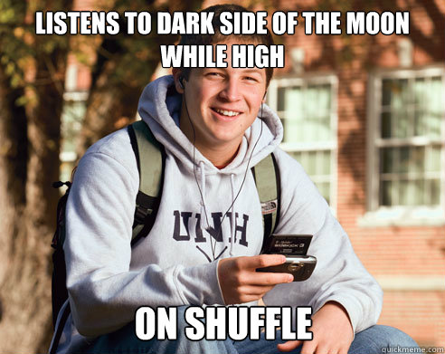listens to dark side of the moon while high on shuffle  College Freshman