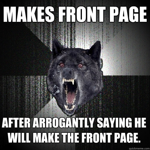 Makes front page After arrogantly saying he will make the front page.  Insanity Wolf