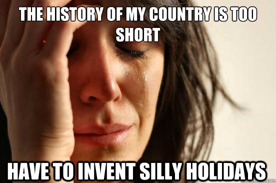 the history of my country is too short have to invent silly holidays  First World Problems