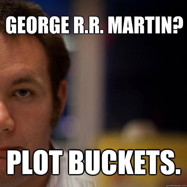 George R.R. Martin? Plot Buckets. - George R.R. Martin? Plot Buckets.  Soooooo... Hm.