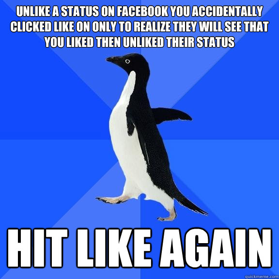 Unlike a status on facebook you accidentally clicked like on only to realize they will see that you liked then unliked their status
 HIT LIKE AGAIN  Socially Awkward Penguin