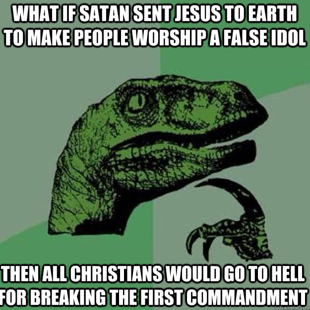 What if Satan sent Jesus to earth to make people worship a false idol Then all christians would go to hell for breaking the first commandment - What if Satan sent Jesus to earth to make people worship a false idol Then all christians would go to hell for breaking the first commandment  raptor