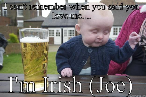 I CAN'T REMEMBER WHEN YOU SAID YOU LOVE ME.... I'M IRISH (JOE) drunk baby