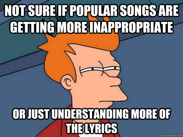 Not sure if popular songs are getting more inappropriate Or just understanding more of the lyrics  Futurama Fry