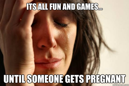 Its all fun and games... until someone gets pregnant  First World Problems