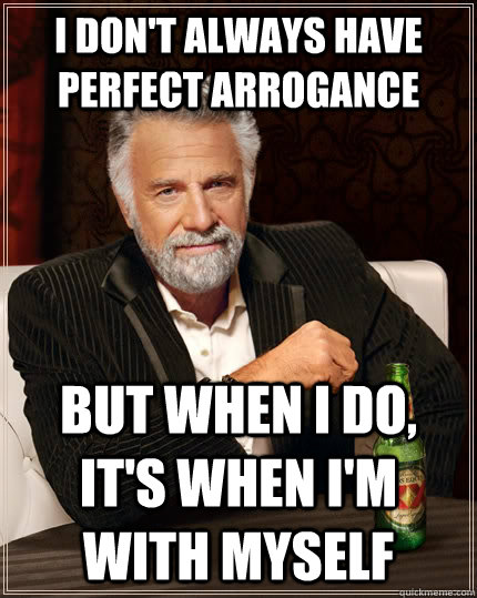 I don't always have perfect arrogance but when I do, it's when I'm with myself  The Most Interesting Man In The World