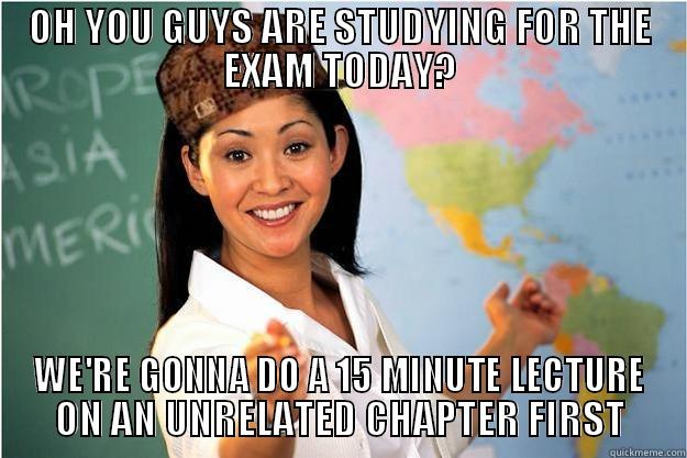 OH YOU GUYS ARE STUDYING FOR THE EXAM TODAY? WE'RE GONNA DO A 15 MINUTE LECTURE ON AN UNRELATED CHAPTER FIRST Scumbag Teacher