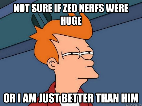 Not sure if zed nerfs were huge Or i am just better than him  Not sure if deaf