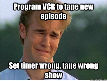 Program VCR to tape new episode Set timer wrong, tape wrong show  1990s Problems