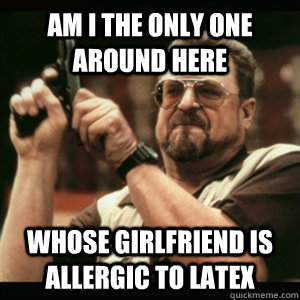 Am i the only one around here whose girlfriend is allergic to latex - Am i the only one around here whose girlfriend is allergic to latex  Am I The Only One Round Here