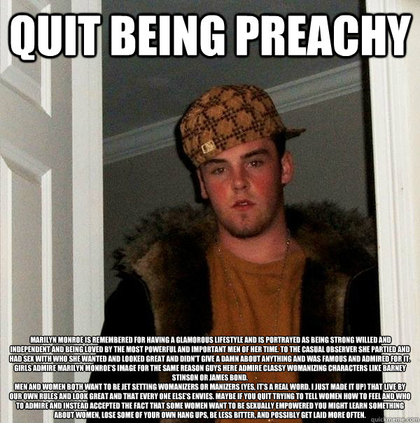Quit being preachy  Marilyn Monroe is remembered for having a glamorous lifestyle and is portrayed as being strong willed and independent and being loved by the most powerful and important men of her time. To the casual observer she partied and had sex wi  Scumbag Steve