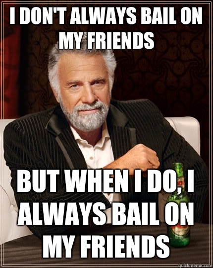 I don't always bail on my friends  But when I do, I always bail on my friends  The Most Interesting Man In The World