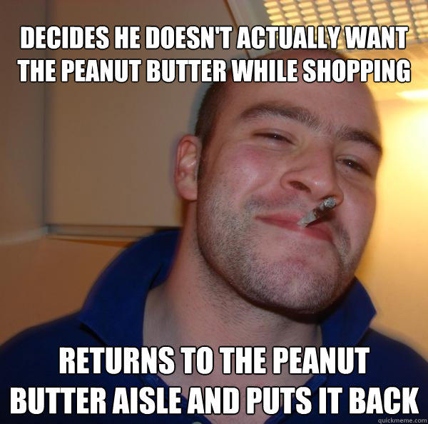 decides he doesn't actually want the peanut butter while shopping returns to the peanut butter aisle and puts it back - decides he doesn't actually want the peanut butter while shopping returns to the peanut butter aisle and puts it back  Good Guy Greg 