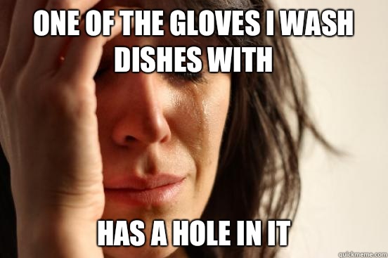 One of the gloves I wash dishes with Has a hole in it  First World Problems