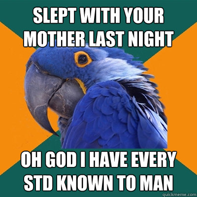 slept with your mother last night oh god i have every std known to man  Paranoid Parrot