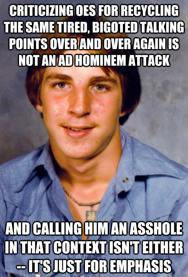 criticizing oes for recycling the same tired, bigoted talking points over and over again is not an ad hominem attack and calling him an asshole in that context isn't either -- it's just for emphasis - criticizing oes for recycling the same tired, bigoted talking points over and over again is not an ad hominem attack and calling him an asshole in that context isn't either -- it's just for emphasis  Old Economy Steven