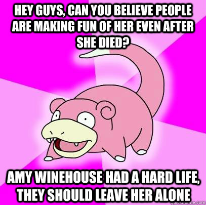 Hey guys, can you believe people are making fun of her even after she died? Amy Winehouse had a hard life, they should leave her alone  Slowpoke
