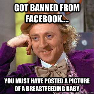 Got banned from facebook....  you must have posted a picture of a breastfeeding baby  Creepy Wonka