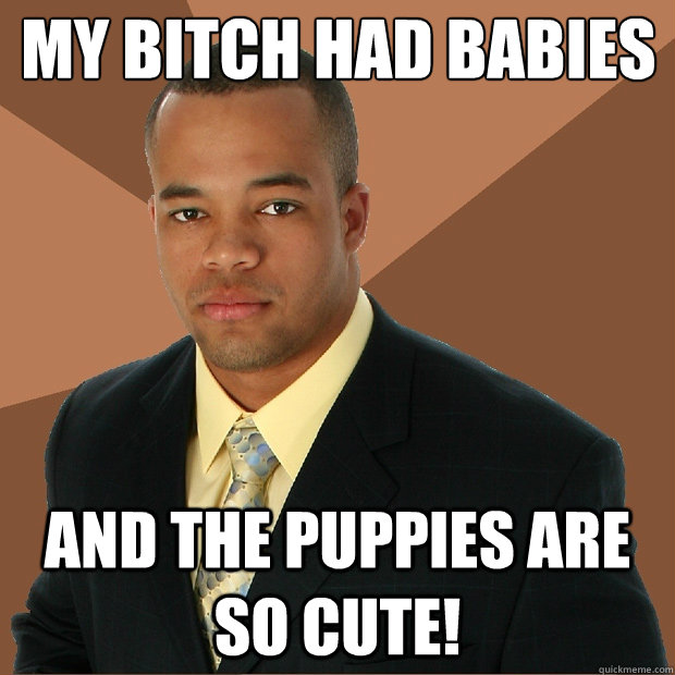 My bitch had babies and the puppies are so cute!  Successful Black Man