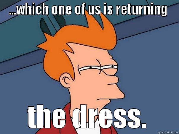 ...WHICH ONE OF US IS RETURNING THE DRESS. Futurama Fry